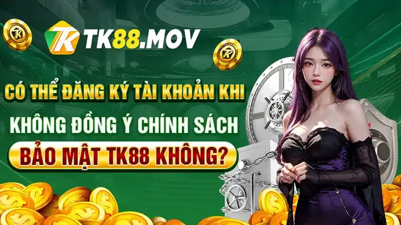 Có thể đăng ký khi không đồng ý chính sách bảo mật TK88 không?